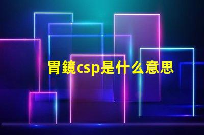 胃鏡csp是什么意思 鋼廠csp是什么意思